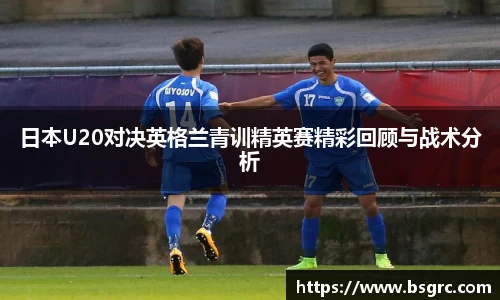 日本U20对决英格兰青训精英赛精彩回顾与战术分析