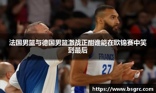 法国男篮与德国男篮激战正酣谁能在欧锦赛中笑到最后