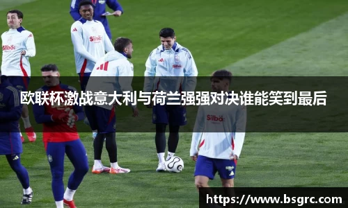 欧联杯激战意大利与荷兰强强对决谁能笑到最后